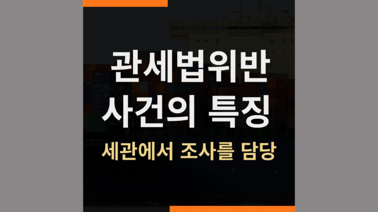 관세법위반 사건의 특징① – 세관조사, 처벌 대응에서 알아야 할 점
